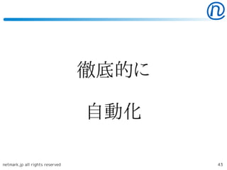 徹底的に

                                 自動化

netmark.jp all rights reserved          43
 