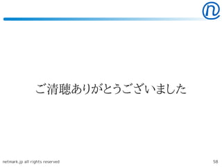 ご清聴ありがとうございました




netmark.jp all rights reserved    58
 