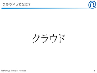 クラウドってなに？




                                 クラウド

netmark.jp all rights reserved          6
 