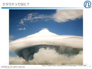 クラウドってなに？




                                 http://www.flickr.com/photos/michaelroper/13787146/
netmark.jp all rights reserved                                                         7
 