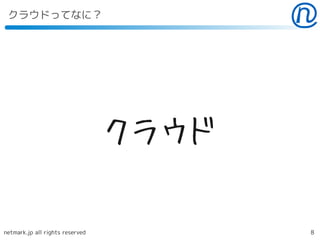 クラウドってなに？




                                 クラウド

netmark.jp all rights reserved          8
 