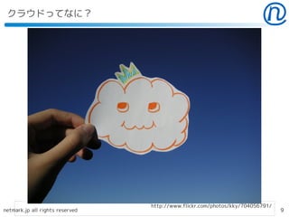 クラウドってなに？




                                 http://www.flickr.com/photos/kky/704056791/
netmark.jp all rights reserved                                                 9
 