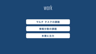 work
マルチ タスクの課題
情報分散の課題
本業に注力
 