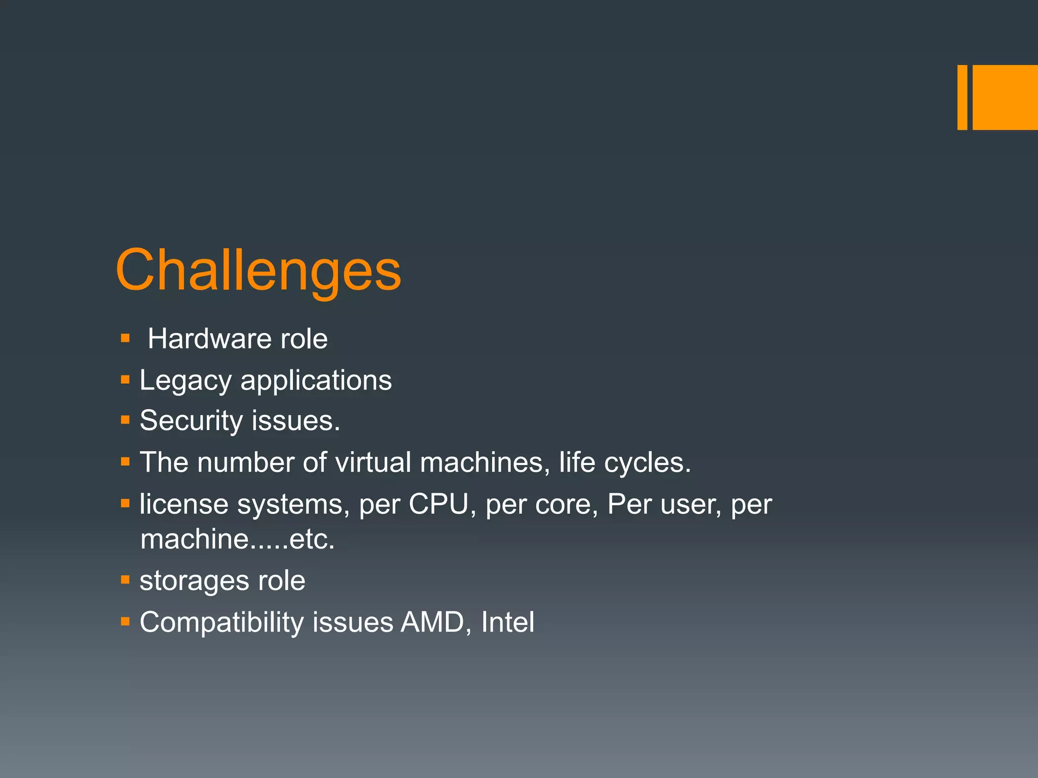 Challenges
§  Hardware role
§ Legacy applications
§ Security issues.
§ The number of virtual machines, life cycles.
§ license systems, per CPU, per core, Per user, per
machine.....etc.
§ storages role
§ Compatibility issues AMD, Intel
 