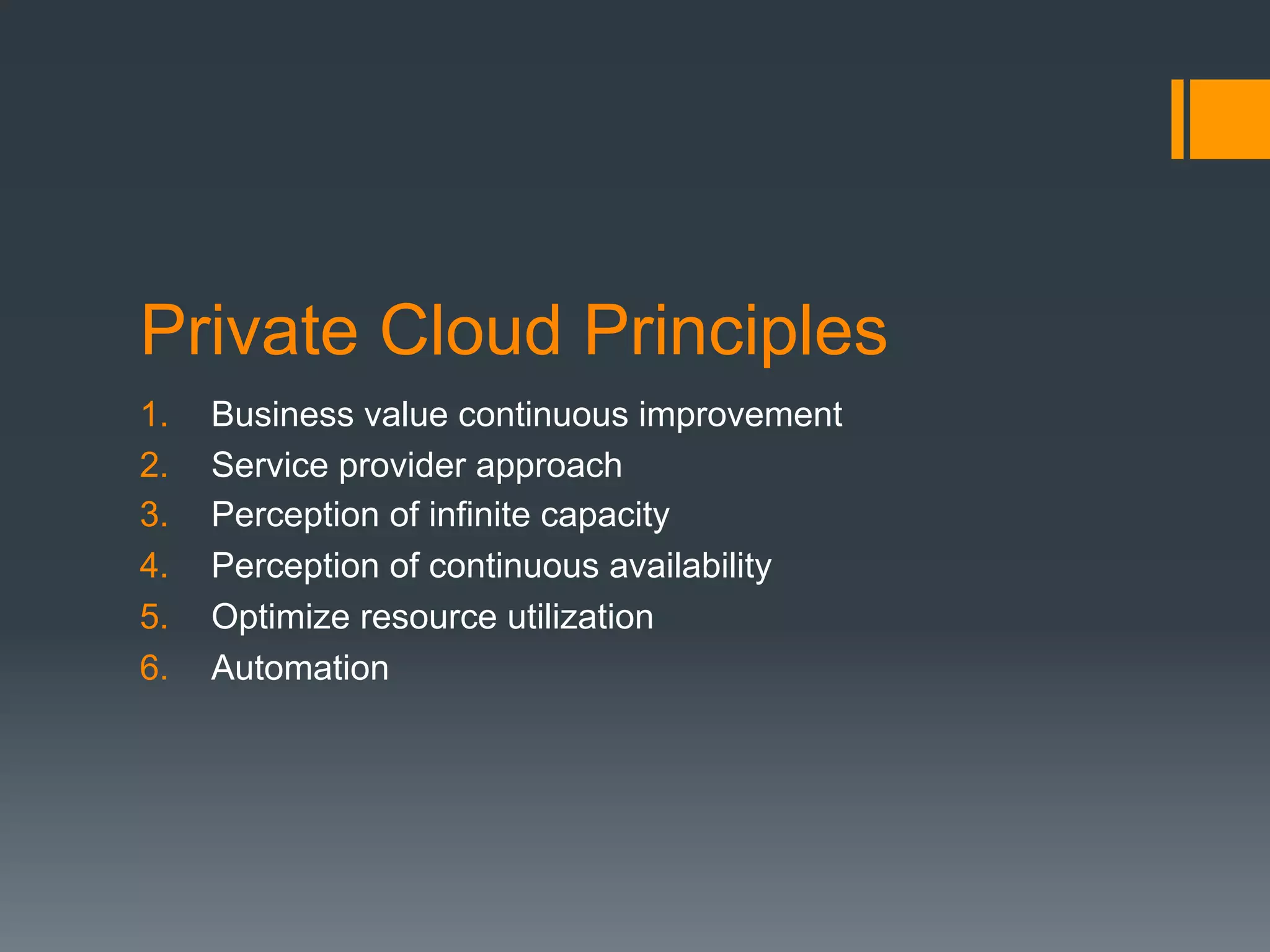 Private Cloud Principles
1.  Business value continuous improvement
2.  Service provider approach
3.  Perception of infinite capacity
4.  Perception of continuous availability
5.  Optimize resource utilization
6.  Automation
 