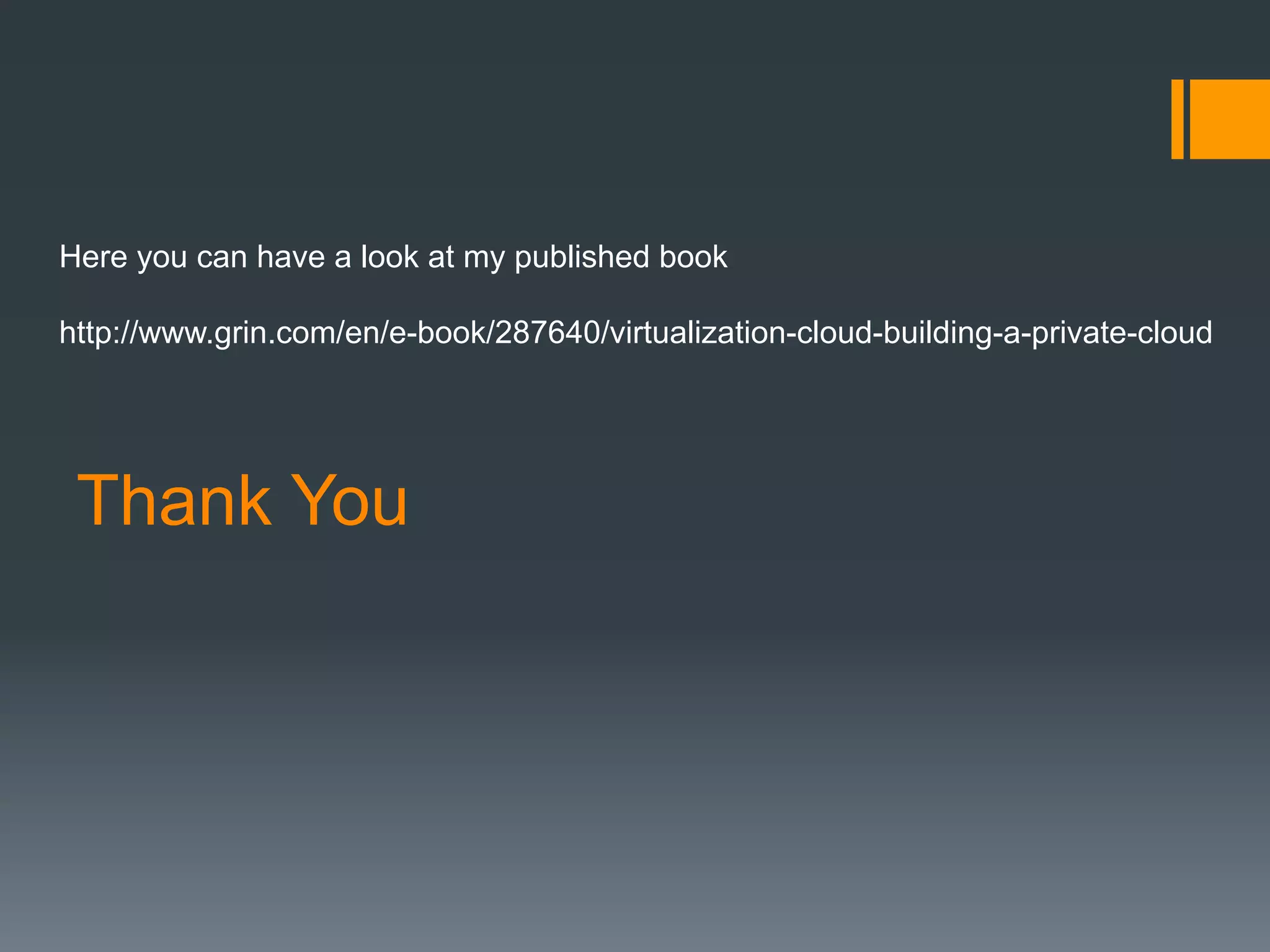 Thank You
Here you can have a look at my published book
http://www.grin.com/en/e-book/287640/virtualization-cloud-building-a-private-cloud
 