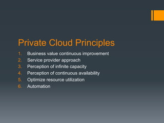 Private Cloud Principles
1.  Business value continuous improvement
2.  Service provider approach
3.  Perception of infinite capacity
4.  Perception of continuous availability
5.  Optimize resource utilization
6.  Automation
 