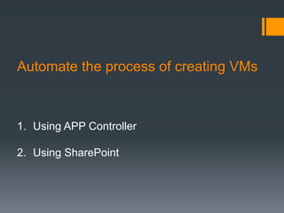 Automate the process of creating VMs
1.  Using APP Controller
2.  Using SharePoint
 