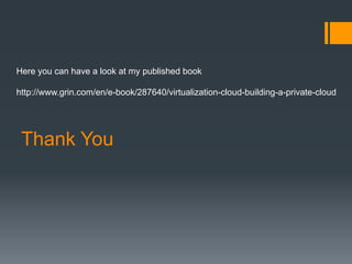Thank You
Here you can have a look at my published book
http://www.grin.com/en/e-book/287640/virtualization-cloud-building-a-private-cloud
 
