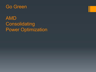 Go Green
AMD
Consolidating
Power Optimization
 