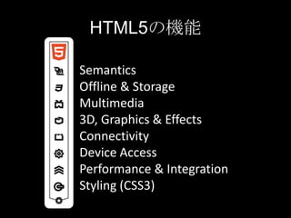 HTML5の機能
Semantics
Offline & Storage
Multimedia
3D, Graphics & Effects
Connectivity
Device Access
Performance & Integration
Styling (CSS3)

 