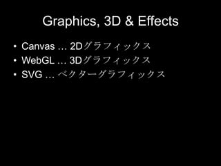 Graphics, 3D & Effects
• Canvas … 2Dグラフィックス
• WebGL … 3Dグラフィックス
• SVG … ベクターグラフィックス

 
