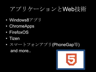 アプリケーションとWeb技術
•
•
•
•
•

Windows8アプリ
ChromeApps
FirefoxOS
Tizen
スマートフォンアプリ(PhoneGap等)
and more..

 
