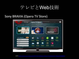 テレビとWeb技術
Sony BRAVIA (Opera TV Store)

参考 http://www.sony-mea.com/TVP-LCD-TV/feature/Sony-Entertainment-Network/498176

 