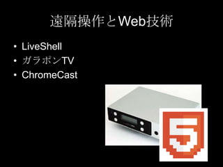 遠隔操作とWeb技術
• LiveShell
• ガラポンTV
• ChromeCast

 
