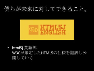 僕らが未来に対してできること。

• html5j 英語部
W3Cが策定したHTML5の仕様を翻訳し公
開していく

 