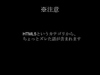 ※注意

HTML5というカテゴリから、
ちょっとズレた話が含まれます

 