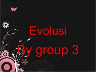 Evolusi
By group 3
 