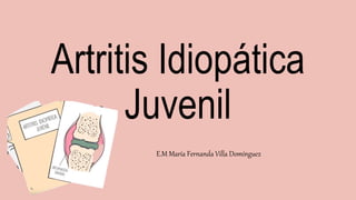 Artritis Idiopática
Juvenil
E.M María Fernanda Villa Domínguez
 