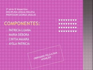 PATRICIA LUANA 
MARIA DÉBORA 
CINTIA MAIARA 
AYSLA PATRICIA 
 
 
 
 
3ª série B Vespertino 
DISCIPLINA LINGUA INGLESA 
PROFESSOR GEORGE ARAUJO 
