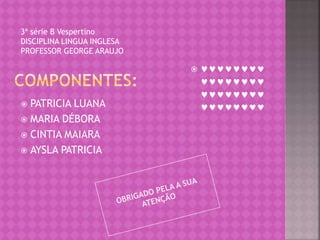  PATRICIA LUANA 
 MARIA DÉBORA 
 CINTIA MAIARA 
 AYSLA PATRICIA 
  
 
 
 
3ª série B Vespertino 
DISCIPLINA LINGUA INGLESA 
PROFESSOR GEORGE ARAUJO 
