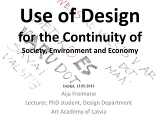 Use of Design 
for the Continuity of 
Society, Environment and Economy



               Liepāja, 13.05.2011

                Aija Freimane
 Lecturer, PhD student, Design Department
            Art Academy of Latvia
 