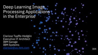Deep Learning Image
Processing Applications
in the Enterprise
Clarisse Taaffe-Hedglin
Executive IT Architect
IBM Garage
IBM Systems
clarisse@us.ibm.com
 
