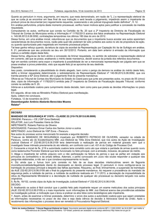 Ano 2013, Número 213

Fortaleza, segunda-feira, 18 de novembro de 2013

Página 19

Quanto ao periculum in mora, argumenta, em resumo, que resta demonstrado, em razão de "[...] a representação eleitoral de
que se cuida já se encontrar em fase final de sua instrução e será levada a julgamento, impedindo assim o impetrante de
produzir prova de documental (sic) regularmente requerida, ocasionando o ato judicial impugnado lesão definitiva" , fl. 12.
Em análise perfunctória, própria deste momento processual, verifico haver motivos aptos para justificar a concessão da medida
requestada.
Compulsando os autos, verifica-se que consta na Certidão de fls. 20 que a 2ª Inspetoria da Diretoria de Fiscalização do
Tribunal de Contas do Municípios emitiu a Informação nº 11782/2013 acerca dos fatos analisados na Representação Eleitoral
n. 140-58.2012.6.06.0092, contratações temporárias nos últimos 180 dias do ano de 2012.
Dessa forma, em uma análise inicial, vislumbra-se que os documentos que o impetrante busca acostar aos autos aparentam
características de documentos novos, razão pela qual não poderiam ter sido juntados aos autos no ato da propositura da ação,
ou quando oportunizado pelo magistrado em momento processual próprio.
Tal tese ganha reforço quando, da leitura da cópia da exordial da Representação por Captação Ilíc ita de Sufrágio em análise,
fl. 21, percebe-se que seu protocolo se deu em 30/12/2012. Portanto, em data bem anterior à emissão da informação que
instruiu a certidão objeto deste feito.
Dessa forma, afigura-se de bom alvitre a concessão da liminar requestada, no sentido de sobrestar a representação eleitoral
em comento, até que se possa, analisando o mérito deste mandamus, decidir acerca da juntada dos referidos documentos.
Agir em sentido contrário seria expor o impetrante à possibilidade de ver a mencionada representação ser julgada sem que se
possa analisar a prova pretendida, visto que aquele feito já se aproxima de seu deslinde.
Dispositivo
Isso posto, considerando a plausibilidade do direito alegado, bem como o perigo da demora na análise do mérito deste feito,
defiro a liminar requestada determinando o sobrestamento da Representação Eleitoral nº 140-58.2012.6.06.0092, que ora
tramita perante a 92ª Zona Eleitoral, até o julgamento final do presente mandamus.
Oficie-se ao Tribunal de Contas dos Municípios do Estado do Ceará para que junte aos presentes autos, no prazo de 05 (cinco)
dias, cópia da Informação nº 11782/2013 emitida pela 2ª Inspetoria da Diretoria de Fiscalização daquele Tribunal, conforme
consta na certidão de fl. 20.
Intime-se a autoridade coatora para cumprimento desta decisão, bem como para que preste as devidas informações no prazo
legal.
Em seguida, dê-se vista ao Ministério Público Eleitoral para manifestação.
Após, voltem-me conclusos.
Fortaleza, 12 de novembro de 2013.
Desembargador Antônio Abelardo Benevides Moares
Relator"
DECISÃO
MANDADO DE SEGURANÇA Nº 31078 – CLASSE 22 (310-78.2013.6.06.0000)
ORIGEM: Paracuru – CE (109ª Zona Eleitoral)
RELATOR: Juiz Luís Praxedes Vieira da Silva
IMPETRANTE: Roberto Patrício de Oliveira
ADVOGADOS: Francisco Eimar Carlos dos Santos Júnior e outros
IMPETRADO: Juízo Eleitoral da 109ª Zona – Paracuru
Nos autos do processo acima mencionado foi exarada a seguinte decisão:
"Trata-se de MANDADO DE SEGURANÇA impetrado por ROBERTO PATRICIO DE OLIVEIRA, vereador na cidade de
Paracuru, contra ato do Excelentíssimo MM. Juiz Eleitoral da 109a Zona Eleitoral, que nos autos da Ação de Investigação
Judicial Eleitoral nº 232-80.2012.6.06.0109 teria determinado a realização de perícia em material gravado sem que o
investigado fosse intimado previamente do ato referido, em confronto com o art. 431-A do Código de Processo Civil.
2. Consoante a inicial de fls. 2/16 a autoridade coatora teria cometido outro ato que violaria a paridade de armas quando ouviu
como testemunha Promotor Eleitoral que teria funcionado no feito principal, com a emissão, inclusive, de parecer de mérito.
3. Alega o impetrante ter sofrido prejuízo com a não participação na feitura da perícia o que se perfaz em violação aos
princípios do contraditório e da ampla defesa. Ademais, o perito convocado em Juízo não soube responder a qualquer das
perguntas elaboradas, a não ser o que constava expressamente no laudo.
4. Diz ainda que o fumus boni juris consiste no fato de as duas decisões interlocutórias serem de flagrante
inconstitucionalidade/ilegalidade diante do desrespeito ao devido processo legal. O periculum in mora configurar-se-ia na
tramitação do processo principal a despeito das falhas apontadas. Requereu, ao final, liminarmente, a suspensão da tramitação
da AIJE 232-82.2012.6.06.0109 até o final do julgamento do presente mandamus. Ao requerer a procedência do mandado de
segurança pediu a nulidade da perícia, a nulidade da audiência realizada em 7.11.2013, a decretação da impossibilidade da
oitiva do Representante Ministerial e a decretação de nulidade de qualquer ato processual ou decisório lançado nos autos
originários.
5. Às fls. 18/152, consta cópia da Ação de Investigação Judicial Eleitoral nº 232-82.2012.6.06.0109.
DECIDO.
6. Analisando os autos é fácil concluir que o pedido feito pelo impetrante requer um exame meticuloso dos autos principais
(AIJE 232-82.2012.6.06.0109) e o mais importante: ouvir informações do MM. Juiz Eleitoral acerca das providências adotadas
na investigação judicial, a motivação que o levou a praticar os atos tidos como teratológicos pelo impetrante.
7. Assim, antes de examinar a liminar postulada, determino o envio dos autos a autoridade coatora para que sejam prestadas
as informações necessárias no prazo de dez dias e seja dada ciência da decisão à Advocacia Geral da União. Após o
recebimento das informações o processo deve ser remetido à Procuradoria Regional Eleitoral.
Diário da Justiça Eleitoral - Tribunal Regional Eleitoral do Ceará. Documento assinado digitalmente conforme MP n. 2.200-2/2001 de 24.8.2001, que institui a
Infra-estrutura de Chaves Públicas Brasileira - ICP-Brasil, podendo ser acessado no endereço eletrônico http://www.tre-ce.gov.br

 