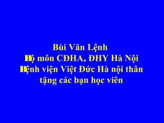 Bùi Văn Lệnh
Bộ môn CĐHA, ĐHY Hà Nội
Bệnh viện Việt Đức Hà nội thân
tặng các bạn học viên
 