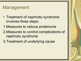 Management
• Treatment of nephrotic syndrome
involves three steps:
1.Measures to reduce proteinuria
2.Measures to control complications of
nephrotic syndrome
3.Treatment of underlying cause
 