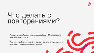 Что делать с
повторениями?
• Почему это проблема: искусственный рост TF-показателя
повторяющихся слов
• Решение проблемы: эвристическое, несколько “проходов” по
результату с удалением повторений
 