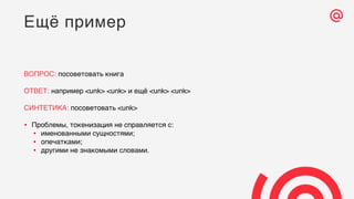 ВОПРОС: посоветовать книга
ОТВЕТ: например <unk> <unk> и ещё <unk> <unk>
СИНТЕТИКА: посоветовать <unk>
• Проблемы, токенизация не справляется с:
• именованными сущностями;
• опечатками;
• другими не знакомыми словами.
Ещё пример
 