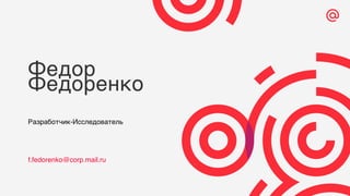 Федор
Федоренко
Разработчик-Исследователь
f.fedorenko@corp.mail.ru
 