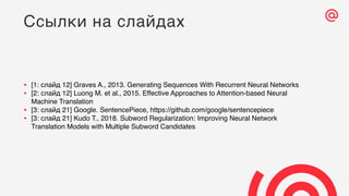 • [1: слайд 12] Graves A., 2013. Generating Sequences With Recurrent Neural Networks
• [2: слайд 12] Luong M. et al., 2015. Effective Approaches to Attention-based Neural
Machine Translation
• [3: слайд 21] Google. SentencePiece, https://github.com/google/sentencepiece
• [3: слайд 21] Kudo T., 2018. Subword Regularization: Improving Neural Network
Translation Models with Multiple Subword Candidates
Ссылки на слайдах
 