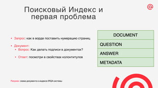 • Запрос: как в ворде поставить нумерацию страниц
• Документ:
• Вопрос: Как делать подписи в документах?
• Ответ: посмотри в свойствах колонтитулов
Поисковый Индекс и
первая проблема
Рисунок: схема документа в индексе IRQA системы
 