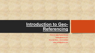 Introduction to Geo-
Referencing
Prof. Dr. Sajid Rashid Ahmad
sajidpu@yahoo.com
Atiqa Ijaz Khan _ Demonstrator
atiqa_ss09@yahoo.com
 
