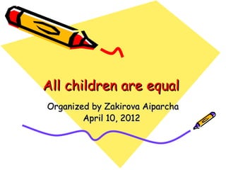 All children are equal
Organized by Zakirova Aiparcha
        April 10, 2012
 