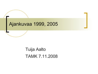 Ajankuvaa 1999, 2005 Tuija Aalto  TAMK 7.11.2008 
