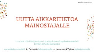 UUTTA AIKKARITIETOA
MAINOSTAJALLE
1.–2.3.2016 | Outi Sonkamuotka | outi.sonkamuotka@aikakausmedia.ﬁ
Twitter: @OutiSonkamuotka
www.aikakausmedia.ﬁ ✚ Facebook: /aikakausmedia ✚ Instagram & Twitter @aikakausmedia
#vaikuttavamainos	
  
 