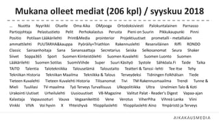 Mukana olleet mediat (206 kpl) / syyskuu 2018
… Nuotta Nyyrikki Oluelle Oma Aika OMjooga Ortodoksiviesti Palokuntalainen Parnasso
Partiojohtaja Pelastustieto Pelit Perhokalastus Perusta Pieni on Suurin Pikkukaupunki Pinni
Positio Potilaan Lääkärilehti Print&Media prointerior Projektiuutiset prometalli - metallialan
ammattilehti PUUTARHA&kauppa Pyöräily+Triathlon Rakennuslehti Reserviläinen Riffi RONDO
Classic Sairaanhoitaja Sana Sanansaattaja Secretarius Seiska Selkosanomat Seura Shaker
Siivet Soppa365 Sport Suomen Kiinteistölehti Suomen Kuvalehti Suomen Luonto Suomen
Lääkärilehti Suomen Sotilas SuomiViihde Super Suuri Käsityö Systole Sähköala.Fi Taide Taika
TAITO Talentia Talotekniikka Talouselämä Taloustaito Teatteri & Tanssi -lehti Tee Itse Tehy
Tekniikan Historia Tekniikan Maailma Tekniikka & Talous Terveydeksi Tidningen Folkhälsan Tiede
Tieteen Kuvalehti Tieteen Kuvalehti Historia Tilisanomat Tivi TM Rakennusmaailma Trendi Tunne &
Mieli Tuulilasi TV-maailma Työ Terveys Turvallisuus Ulkopolitiikka Ultra Unelmien Talo & Koti
Urakointi Uutiset Urheilulehti Uusiouutiset V8-Magazine Valitut Palat - Reader's Digest Vapaa-ajan
Kalastaja Vapaussoturi Vauva Vegaanikeittiö Vene Verotus ViherPiha Vihreä Lanka Viini
Vinkki VIVA Voi hyvin X Yhteishyvä Ylioppilaslehti Ylioppilaslehti Aino Ympäristö ja Terveys
 