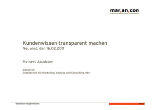 Kundenwissen transparent machen
         Neuwied, den 16.02.2011


         Meinert Jacobsen

         marancon
         Gesellschaft für Marketing, Analyse und Consulting mbH




Kundenwissen transparent machen                                   Folie 1
 