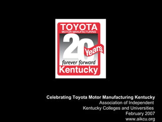 Celebrating Toyota Motor Manufacturing Kentucky Association of Independent  Kentucky Colleges and Universities  February 2007 www.aikcu.org 