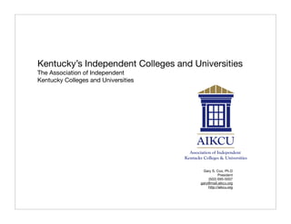 Kentucky’s Independent Colleges and Universities
The Association of Independent
Kentucky Colleges and Universities




                                       Gary S. Cox, Ph.D
                                                 President
                                          (502) 695-5007
                                      gary@mail.aikcu.org
                                          http://aikcu.org
 