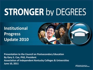 Institutional Progress Update 2010 Presentation to the Council on Postsecondary Education By Gary S. Cox, PhD, President  Association of Independent Kentucky Colleges & Universities June 10, 2011 