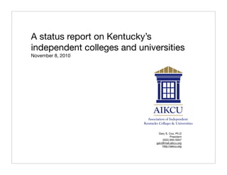 A status report on Kentucky’s
independent colleges and universities
November 8, 2010
Gary S. Cox, Ph.D
President
(502) 695-5007
gary@mail.aikcu.org
http://aikcu.org
 
