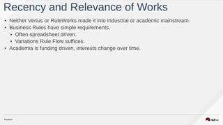 • Neither Venus or RuleWorks made it into industrial or academic mainstream.
• Business Rules have simple requirements.
• Often spreadsheet driven.
• Variations Rule Flow suffices.
• Academia is funding driven, interests change over time.
Recency and Relevance of Works
 