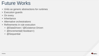 • Units as generic abstractions for runtimes
• Execution guards
• On every
• Inheritance
• Alternative orchestrations
• Refinements in rule execution
• @DataDriven / @Existence Driven
• @Incremental(<boolean>)
• @Sequential
Future Works
 