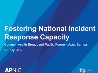 Fostering National Incident
Response Capacity
Commonwealth Broadband Pacific Forum – Apia, Samoa
27 July 2017
 