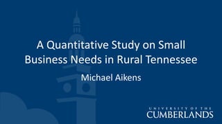 A Quantitative Study on Small
Business Needs in Rural Tennessee
Michael Aikens
 