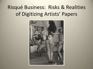 Risqué Business: Risks & Realities
    of Digitizing Artists’ Papers
 
